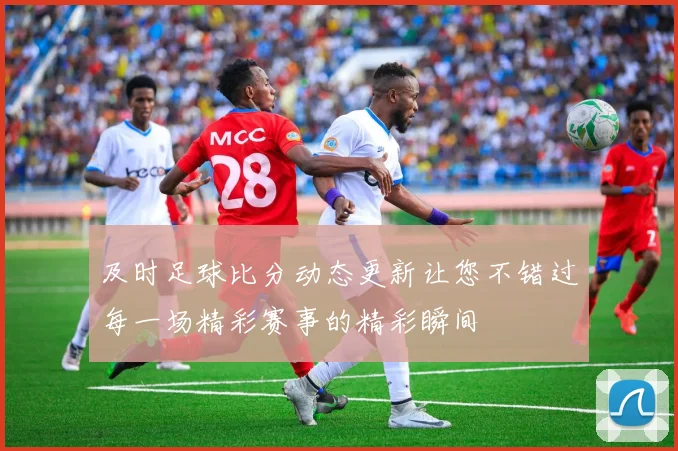 及时足球比分动态更新让您不错过每一场精彩赛事的精彩瞬间