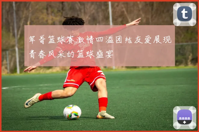 军哥篮球赛激情四溢团结友爱展现青春风采的篮球盛宴