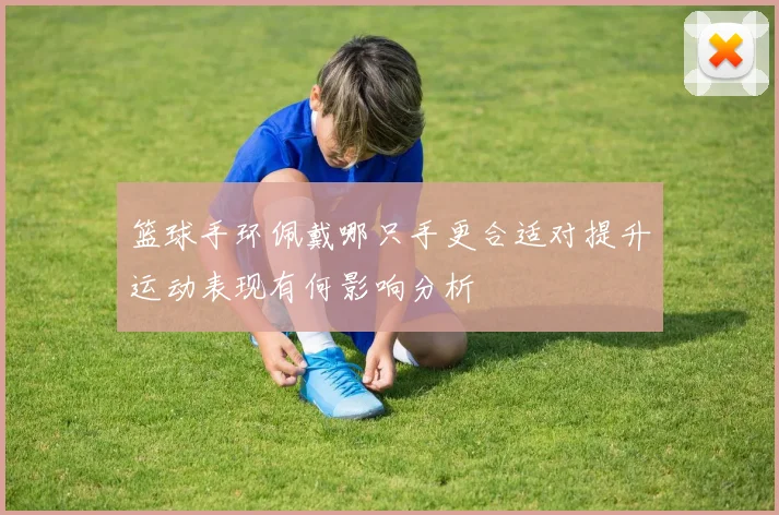 篮球手环佩戴哪只手更合适对提升运动表现有何影响分析