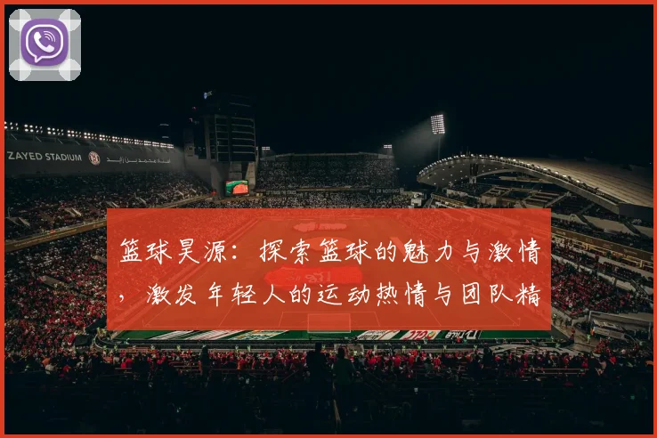 篮球昊源：探索篮球的魅力与激情，激发年轻人的运动热情与团队精神