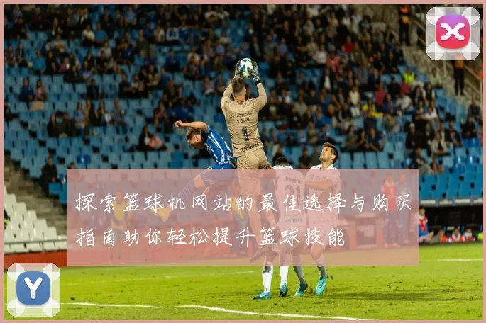 探索篮球机网站的最佳选择与购买指南助你轻松提升篮球技能