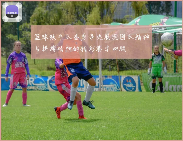 篮球铁牛队奋勇争先展现团队精神与拼搏精神的精彩赛季回顾