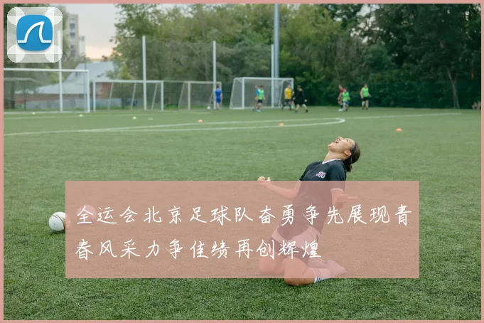 全运会北京足球队奋勇争先展现青春风采力争佳绩再创辉煌