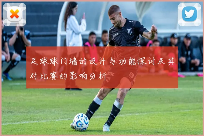 足球球门墙的设计与功能探讨及其对比赛的影响分析